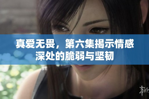 真爱无畏，第六集揭示情感深处的脆弱与坚韧