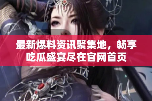 最新爆料资讯聚集地，畅享吃瓜盛宴尽在官网首页