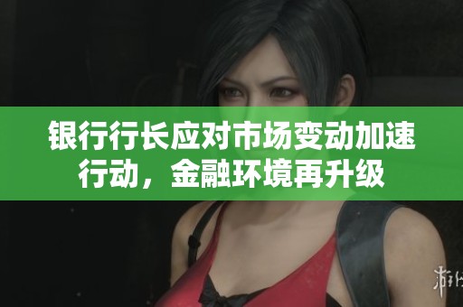 银行行长应对市场变动加速行动，金融环境再升级