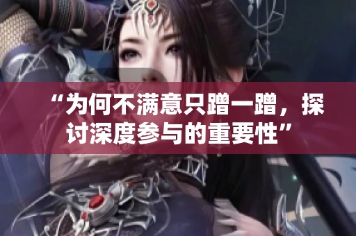“为何不满意只蹭一蹭，探讨深度参与的重要性”