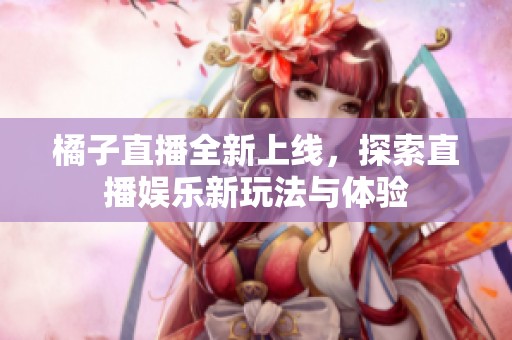 橘子直播全新上线，探索直播娱乐新玩法与体验