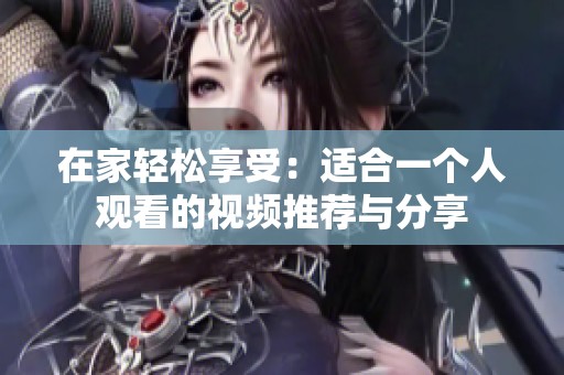 在家轻松享受：适合一个人观看的视频推荐与分享