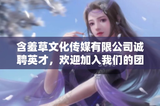 含羞草文化传媒有限公司诚聘英才，欢迎加入我们的团队