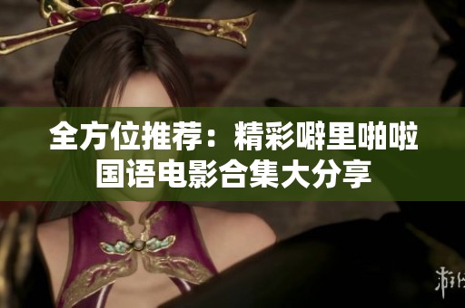 全方位推荐：精彩噼里啪啦国语电影合集大分享