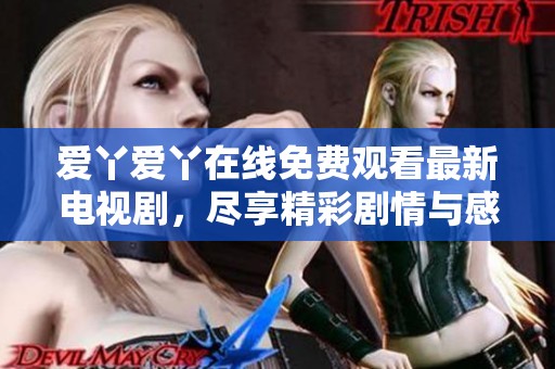 爱丫爱丫在线免费观看最新电视剧，尽享精彩剧情与感人故事