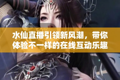 水仙直播引领新风潮，带你体验不一样的在线互动乐趣