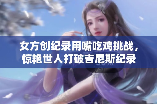 女方创纪录用嘴吃鸡挑战，惊艳世人打破吉尼斯纪录