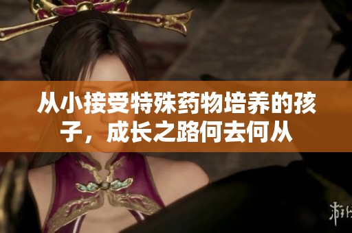 从小接受特殊药物培养的孩子，成长之路何去何从