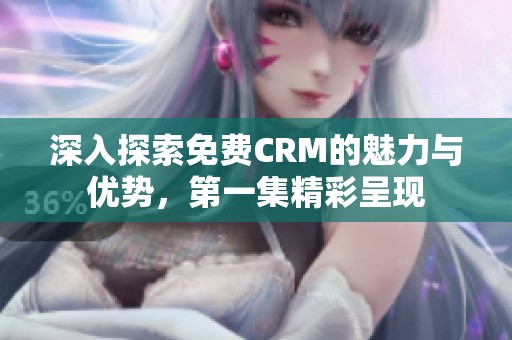 深入探索免费CRM的魅力与优势，第一集精彩呈现
