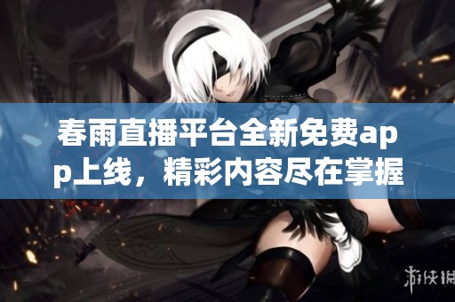 春雨直播平台全新免费app上线，精彩内容尽在掌握中