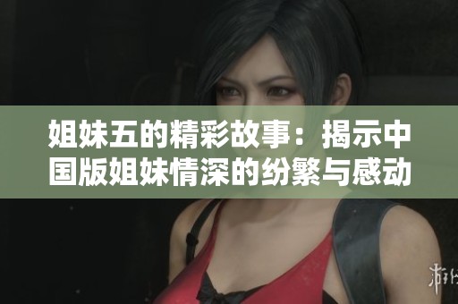 姐妹五的精彩故事：揭示中国版姐妹情深的纷繁与感动