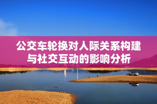 公交车轮换对人际关系构建与社交互动的影响分析