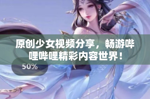 原创少女视频分享，畅游哔哩哔哩精彩内容世界！