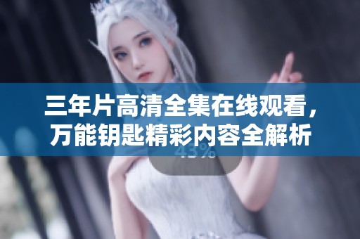 三年片高清全集在线观看，万能钥匙精彩内容全解析