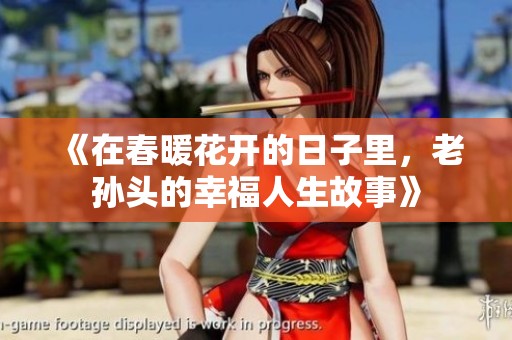 《在春暖花开的日子里，老孙头的幸福人生故事》