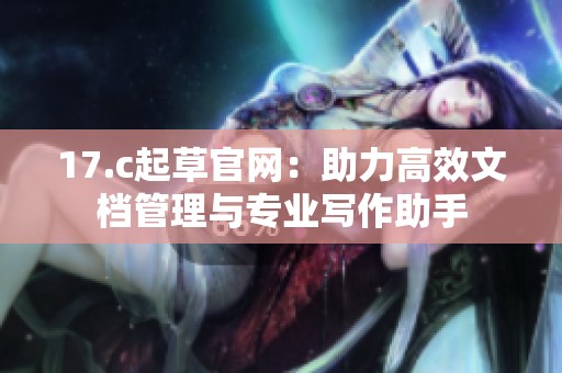 17.c起草官网：助力高效文档管理与专业写作助手