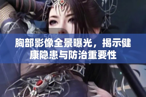 胸部影像全景曝光，揭示健康隐患与防治重要性