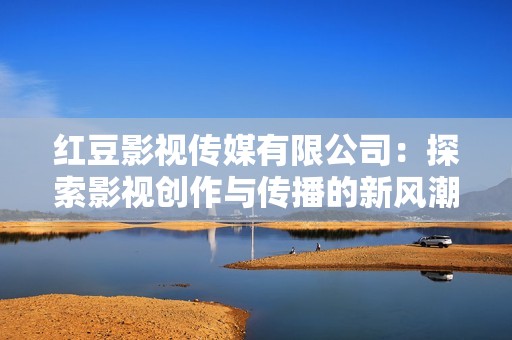 红豆影视传媒有限公司：探索影视创作与传播的新风潮