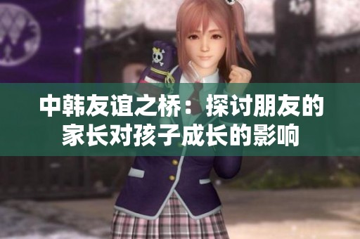 中韩友谊之桥：探讨朋友的家长对孩子成长的影响