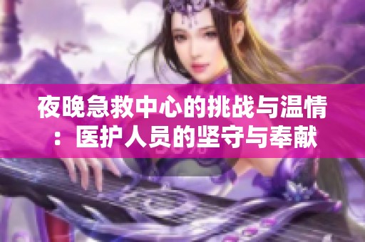 夜晚急救中心的挑战与温情：医护人员的坚守与奉献