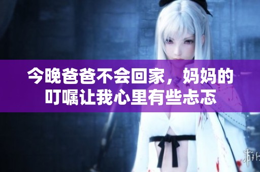 今晚爸爸不会回家，妈妈的叮嘱让我心里有些忐忑