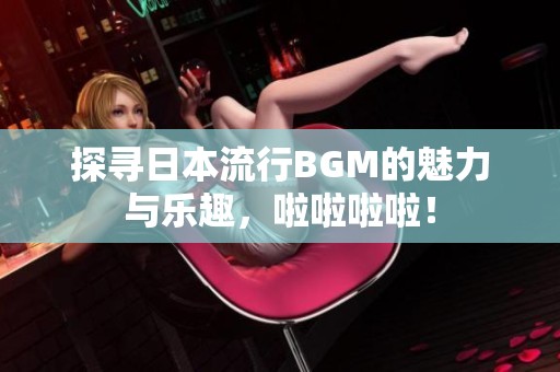 探寻日本流行BGM的魅力与乐趣，啦啦啦啦！