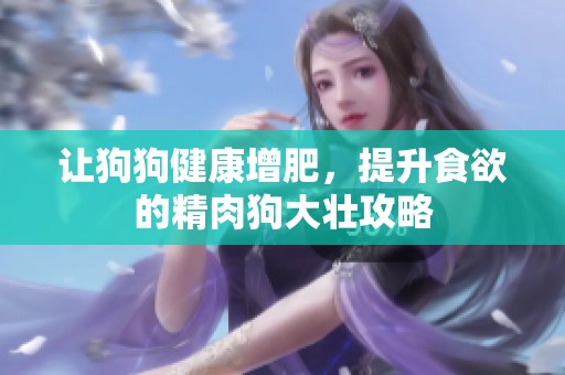让狗狗健康增肥，提升食欲的精肉狗大壮攻略