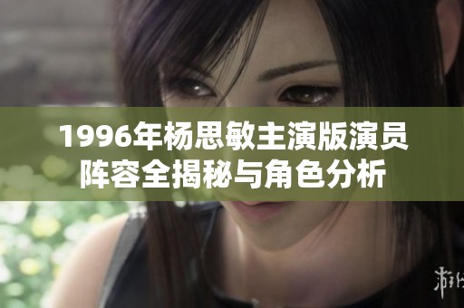 1996年杨思敏主演版演员阵容全揭秘与角色分析