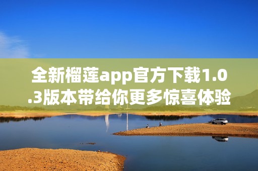 全新榴莲app官方下载1.0.3版本带给你更多惊喜体验