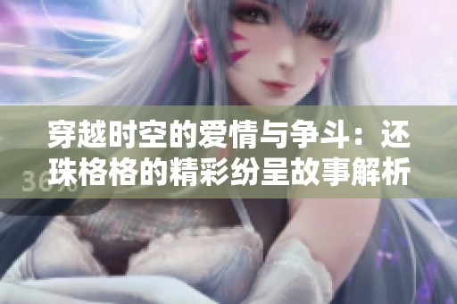 穿越时空的爱情与争斗：还珠格格的精彩纷呈故事解析