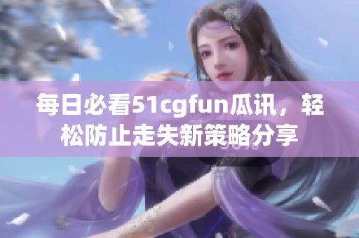每日必看51cgfun瓜讯，轻松防止走失新策略分享