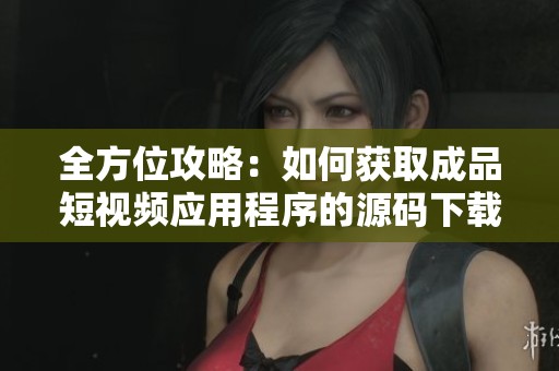 全方位攻略：如何获取成品短视频应用程序的源码下载方法