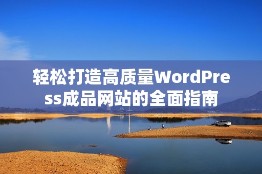 轻松打造高质量WordPress成品网站的全面指南