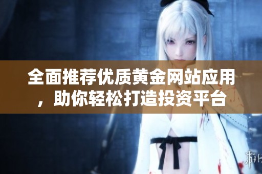 全面推荐优质黄金网站应用，助你轻松打造投资平台