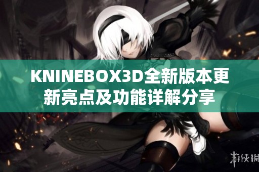 KNINEBOX3D全新版本更新亮点及功能详解分享