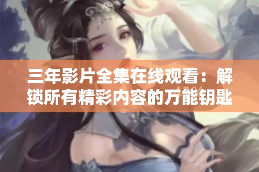 三年影片全集在线观看：解锁所有精彩内容的万能钥匙