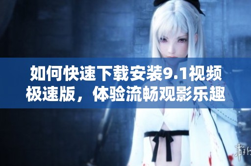 如何快速下载安装9.1视频极速版，体验流畅观影乐趣