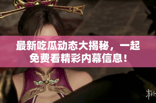 最新吃瓜动态大揭秘，一起免费看精彩内幕信息！