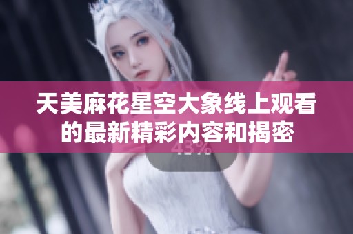 天美麻花星空大象线上观看的最新精彩内容和揭密