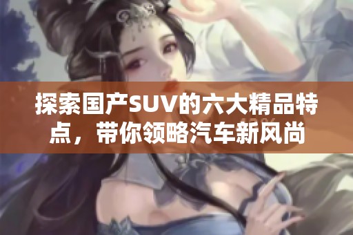 探索国产SUV的六大精品特点，带你领略汽车新风尚