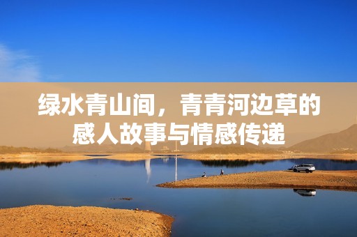 绿水青山间，青青河边草的感人故事与情感传递