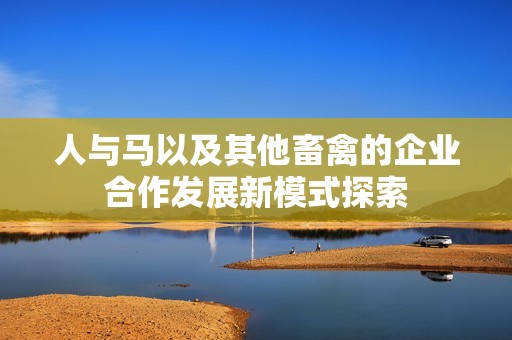 人与马以及其他畜禽的企业合作发展新模式探索