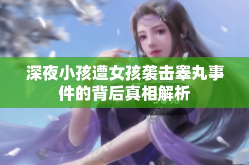 深夜小孩遭女孩袭击睾丸事件的背后真相解析