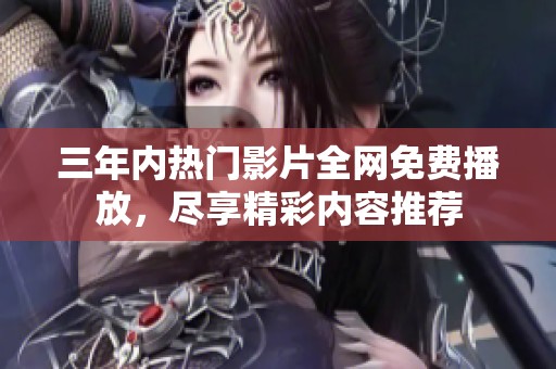 三年内热门影片全网免费播放，尽享精彩内容推荐