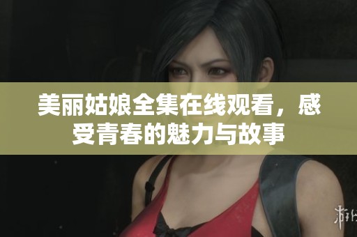 美丽姑娘全集在线观看，感受青春的魅力与故事