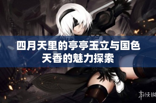 四月天里的亭亭玉立与国色天香的魅力探索