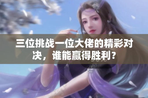三位挑战一位大佬的精彩对决，谁能赢得胜利？