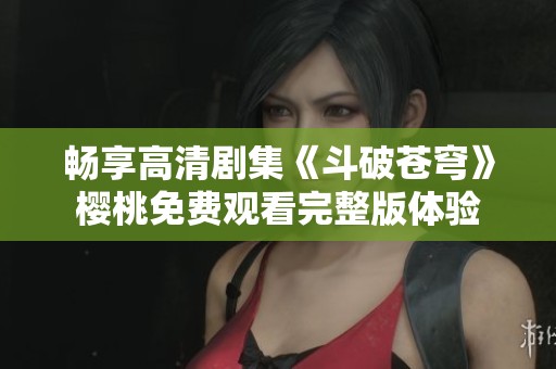 畅享高清剧集《斗破苍穹》樱桃免费观看完整版体验