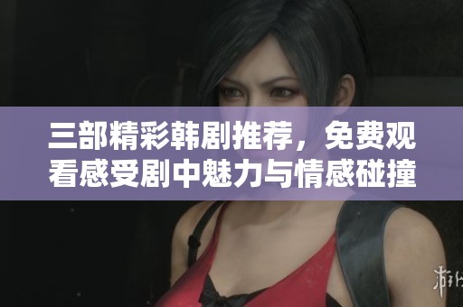 三部精彩韩剧推荐，免费观看感受剧中魅力与情感碰撞