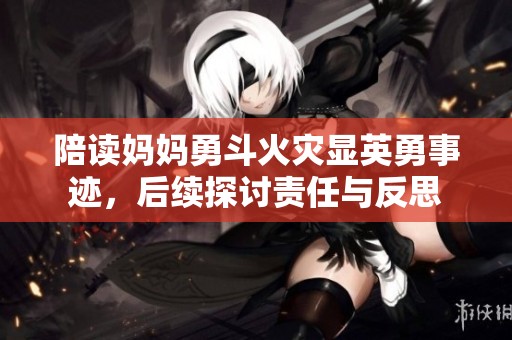 陪读妈妈勇斗火灾显英勇事迹，后续探讨责任与反思